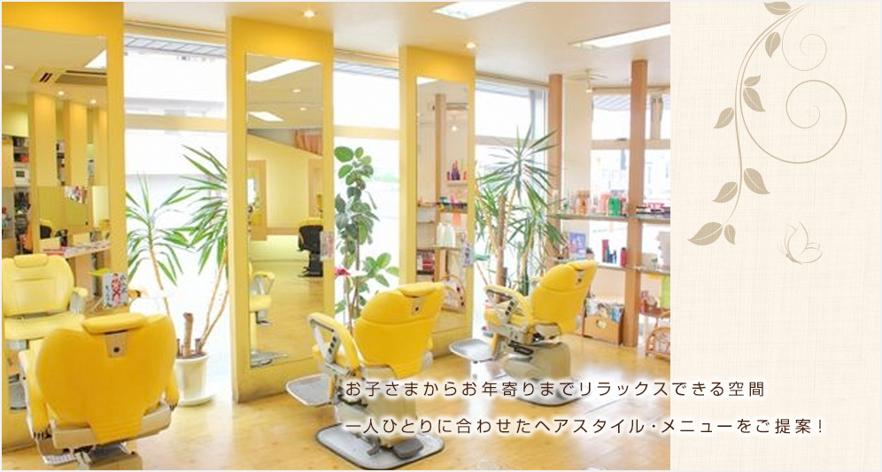 お子さまからお年寄りまでリラックスできる空間一人ひとりに合わせたヘアスタイル・メニューをご提案！